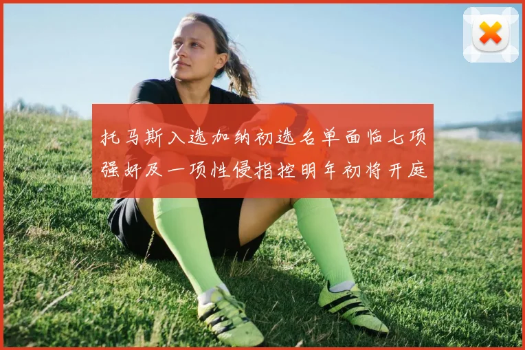 托马斯入选加纳初选名单面临七项强奸及一项性侵指控明年初将开庭审理