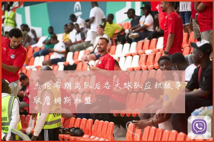 杰伦布朗离队后各大球队应积极争取詹姆斯加盟