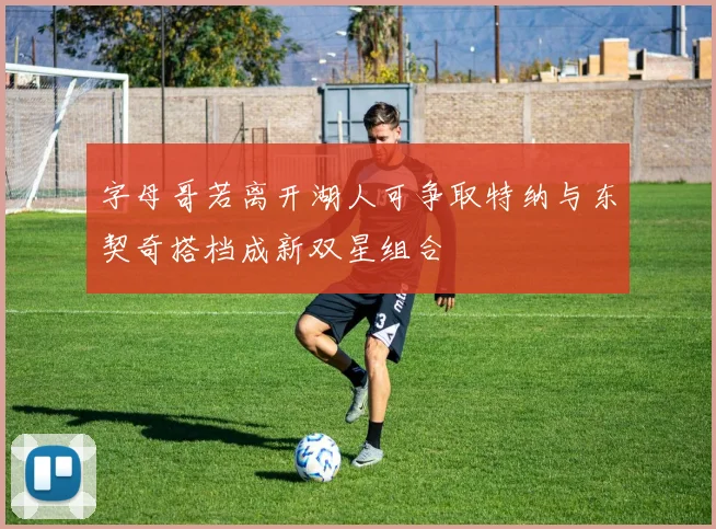 字母哥若离开湖人可争取特纳与东契奇搭档成新双星组合