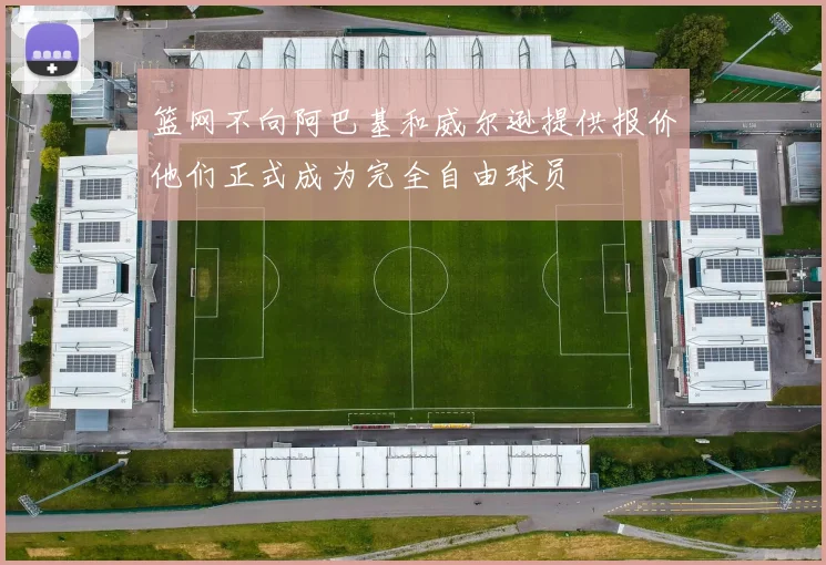 篮网不向阿巴基和威尔逊提供报价他们正式成为完全自由球员