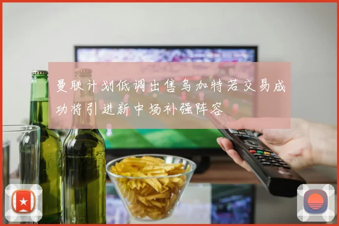 曼联计划低调出售乌加特若交易成功将引进新中场补强阵容