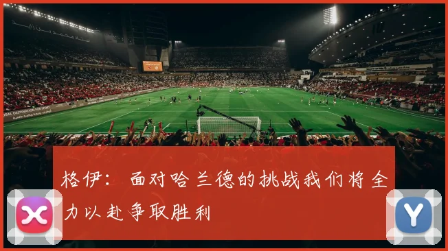 格伊：面对哈兰德的挑战我们将全力以赴争取胜利