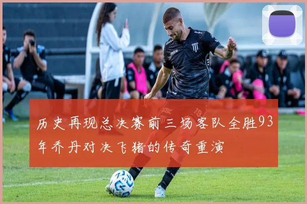 历史再现总决赛前三场客队全胜93年乔丹对决飞猪的传奇重演