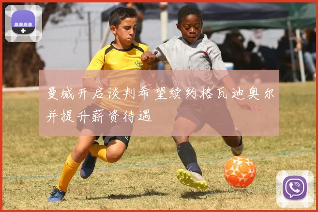 曼城开启谈判希望续约格瓦迪奥尔并提升薪资待遇