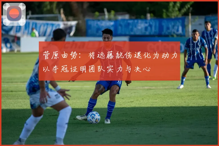 菅原由势：将远藤航伤退化为动力以夺冠证明团队实力与决心