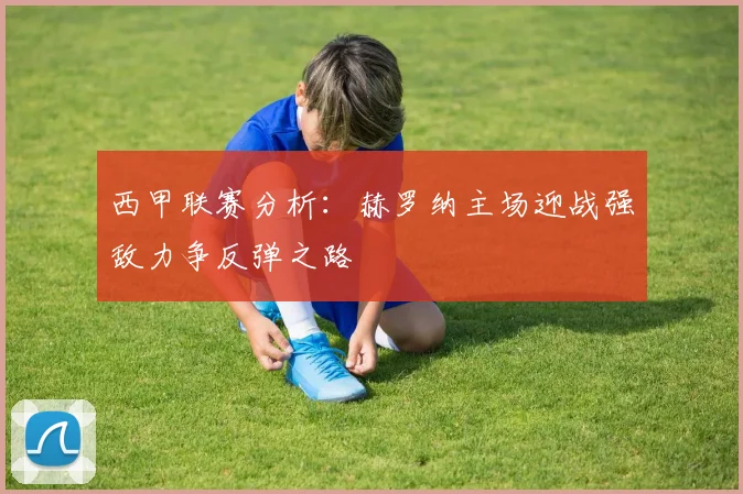 西甲联赛分析：赫罗纳主场迎战强敌力争反弹之路
