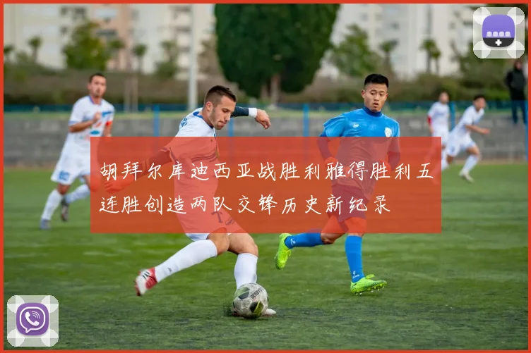 胡拜尔库迪西亚战胜利雅得胜利五连胜创造两队交锋历史新纪录
