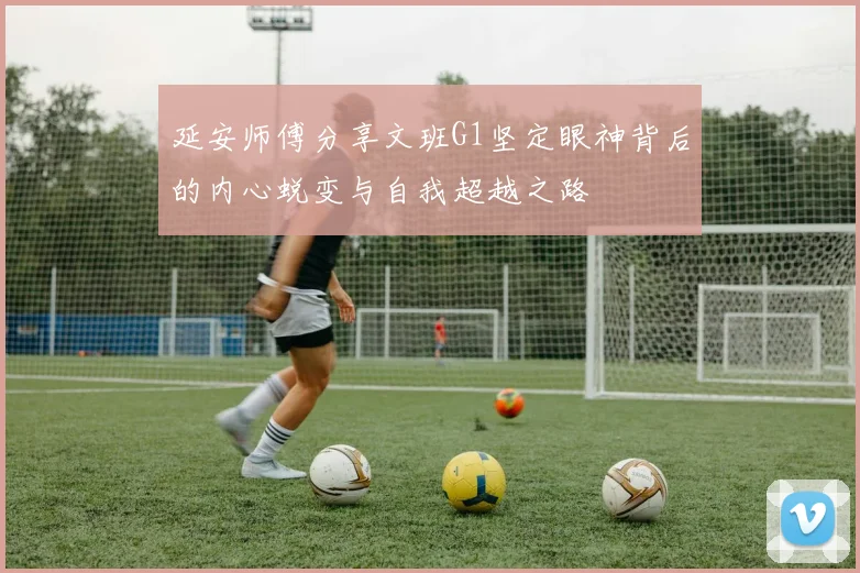 延安师傅分享文班G1坚定眼神背后的内心蜕变与自我超越之路