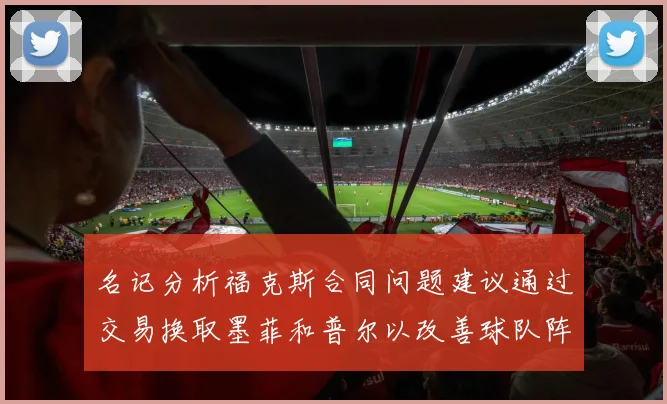 名记分析福克斯合同问题建议通过交易换取墨菲和普尔以改善球队阵容