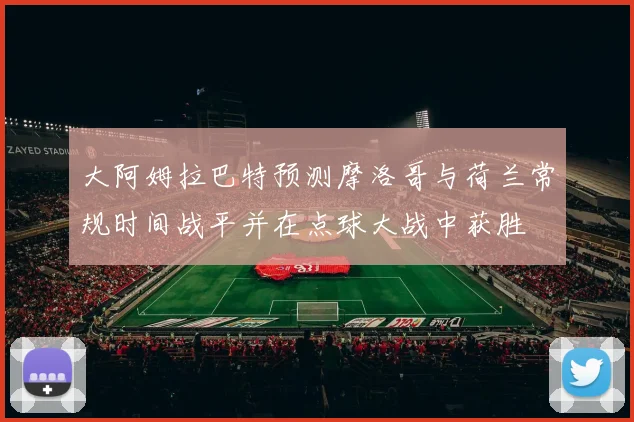 大阿姆拉巴特预测摩洛哥与荷兰常规时间战平并在点球大战中获胜