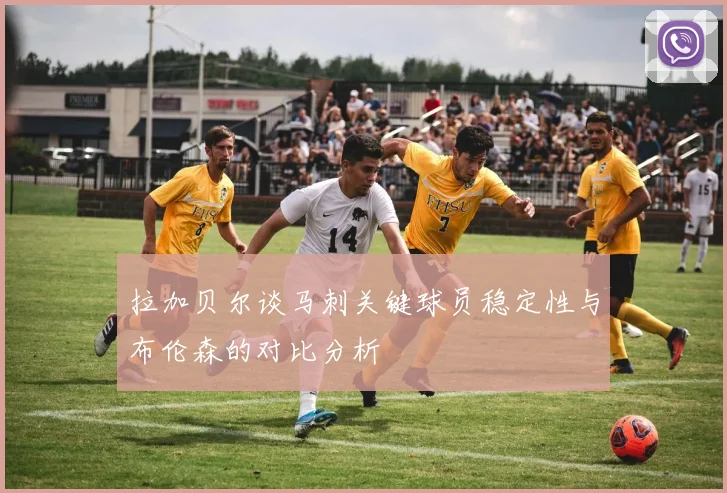 拉加贝尔谈马刺关键球员稳定性与布伦森的对比分析