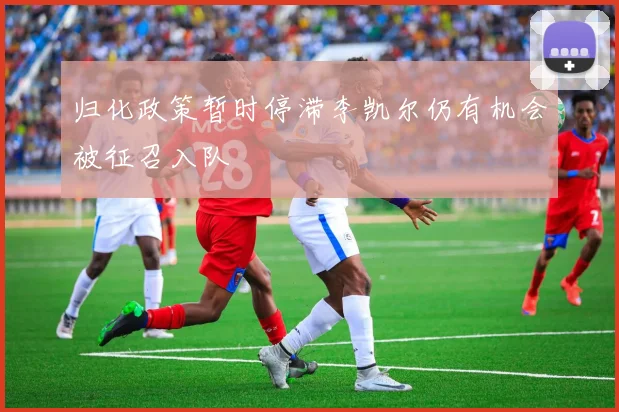 归化政策暂时停滞李凯尔仍有机会被征召入队